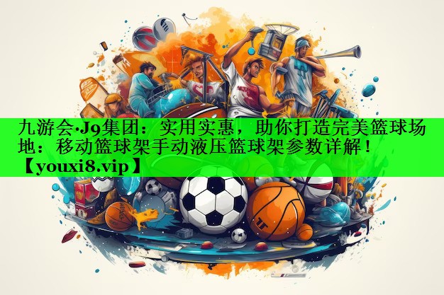 实用实惠，助你打造完美篮球场地：移动篮球架手动液压篮球架参数详解！