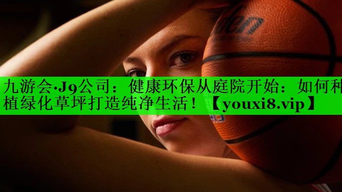 健康环保从庭院开始：如何种植绿化草坪打造纯净生活！